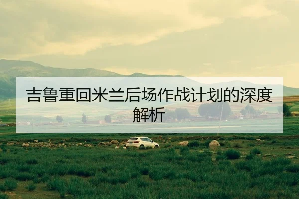 吉鲁重回米兰后场作战计划的深度解析