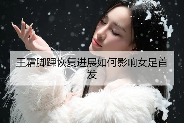王霜脚踝恢复进展如何影响女足首发