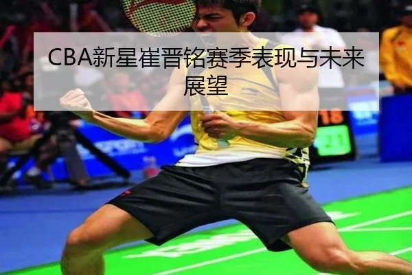 CBA新星崔晋铭赛季表现与未来展望